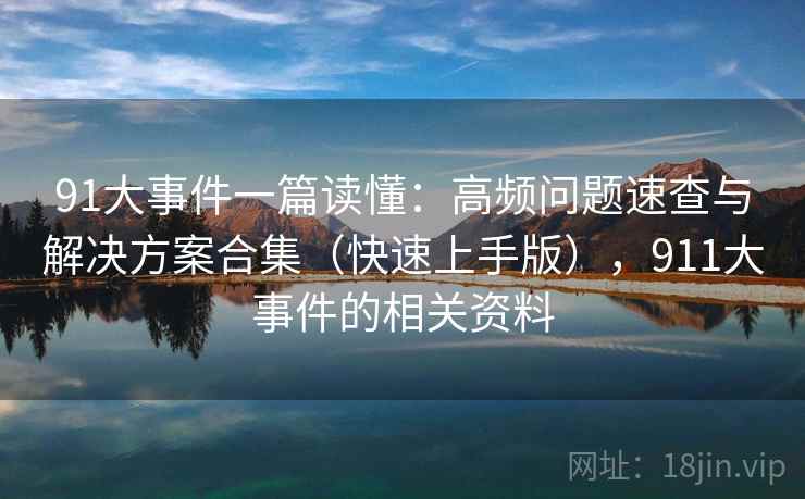 91大事件一篇读懂：高频问题速查与解决方案合集（快速上手版），911大事件的相关资料