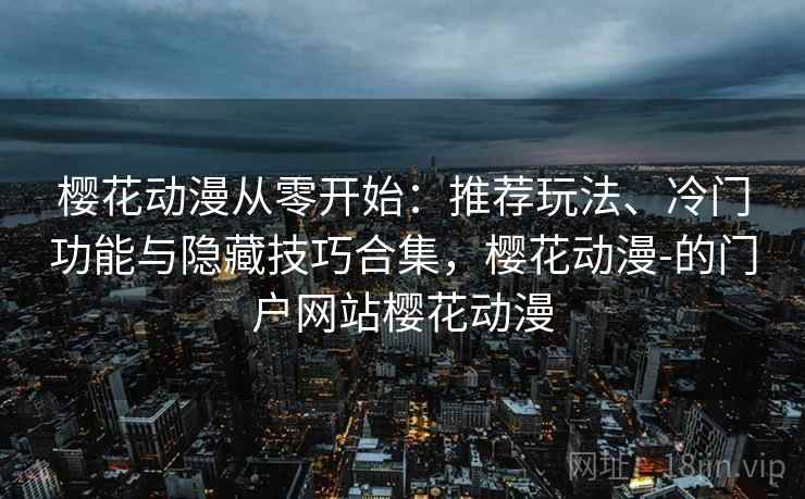 樱花动漫从零开始:推荐玩法、冷门功能与隐藏技巧合集,樱花动漫-的门户网站樱花动漫 樱花动漫从零开始:推荐玩法、冷门功能与隐藏技巧合集,樱花动漫-的门户网站樱花动漫