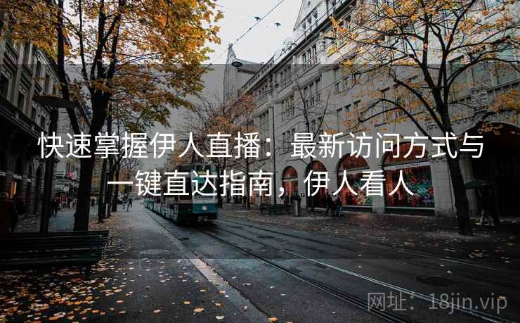 快速掌握伊人直播：最新访问方式与一键直达指南，伊人看人