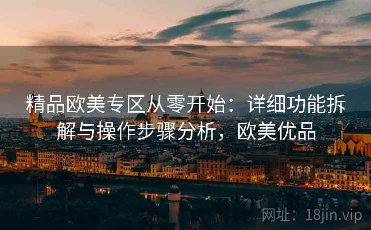精品欧美专区从零开始:详细功能拆解与操作步骤分析,欧美优品 精品欧美专区从零开始:详细功能拆解与操作步骤分析,欧美优品
