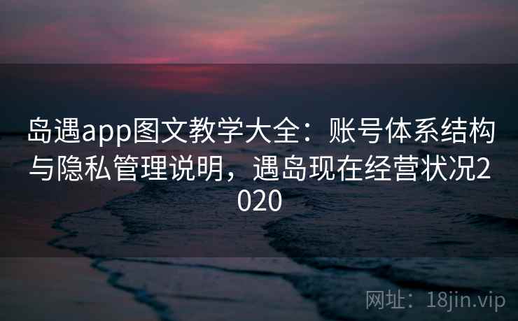 岛遇app图文教学大全：账号体系结构与隐私管理说明，遇岛现在经营状况2020