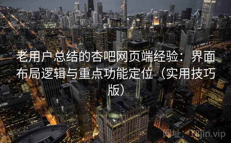 老用户总结的杏吧网页端经验：界面布局逻辑与重点功能定位（实用技巧版）