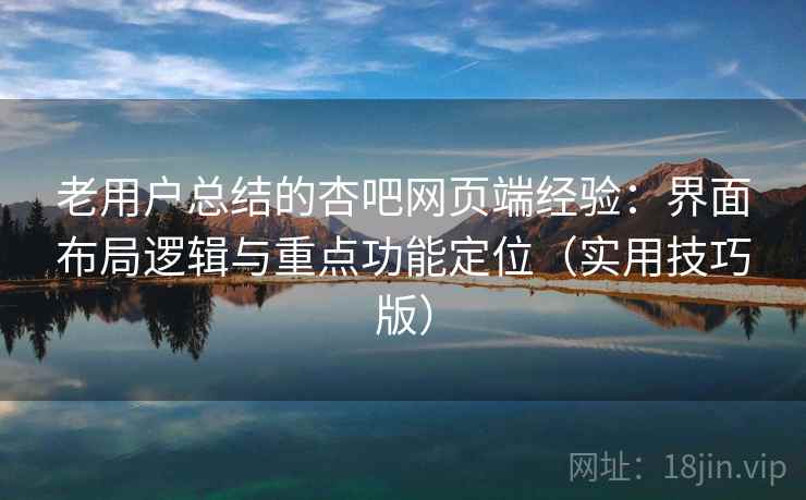 老用户总结的杏吧网页端经验:界面布局逻辑与重点功能定位(实用技巧版) 老用户总结的杏吧网页端经验:界面布局逻辑与重点功能定位(实用技巧版)