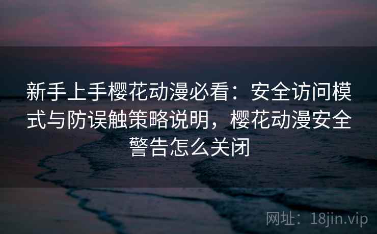 新手上手樱花动漫必看：安全访问模式与防误触策略说明，樱花动漫安全警告怎么关闭