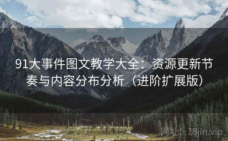 91大事件图文教学大全：资源更新节奏与内容分布分析（进阶扩展版）