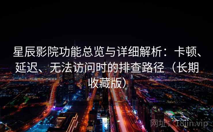星辰影院功能总览与详细解析：卡顿、延迟、无法访问时的排查路径（长期收藏版）