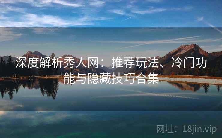 深度解析秀人网：推荐玩法、冷门功能与隐藏技巧合集