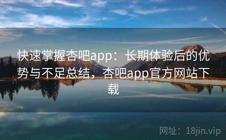 快速掌握杏吧app：长期体验后的优势与不足总结，杏吧app官方网站下载