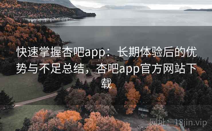 快速掌握杏吧app：长期体验后的优势与不足总结，杏吧app官方网站下载