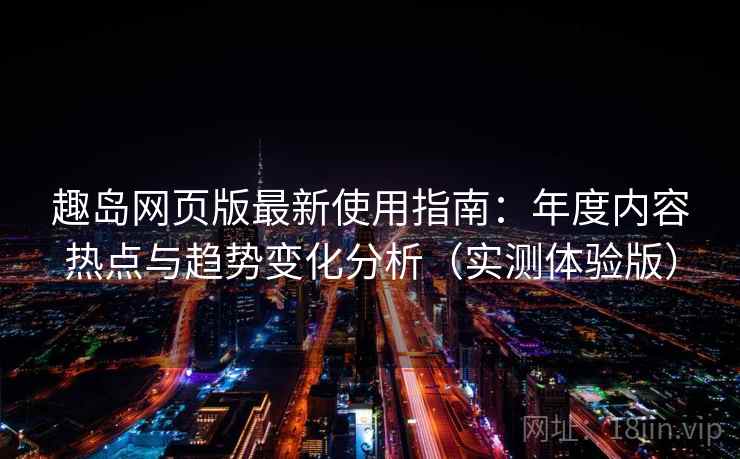 趣岛网页版最新使用指南：年度内容热点与趋势变化分析（实测体验版）