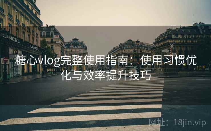 糖心vlog完整使用指南：使用习惯优化与效率提升技巧