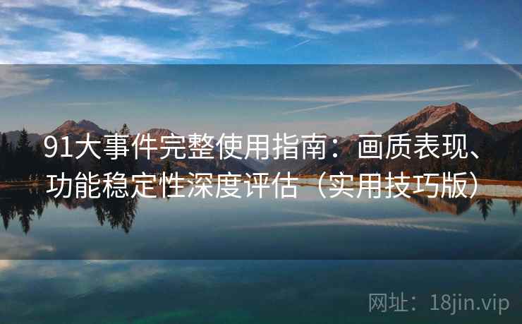 91大事件完整使用指南：画质表现、功能稳定性深度评估（实用技巧版）