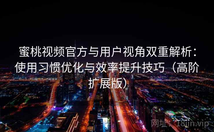 蜜桃视频官方与用户视角双重解析：使用习惯优化与效率提升技巧（高阶扩展版）