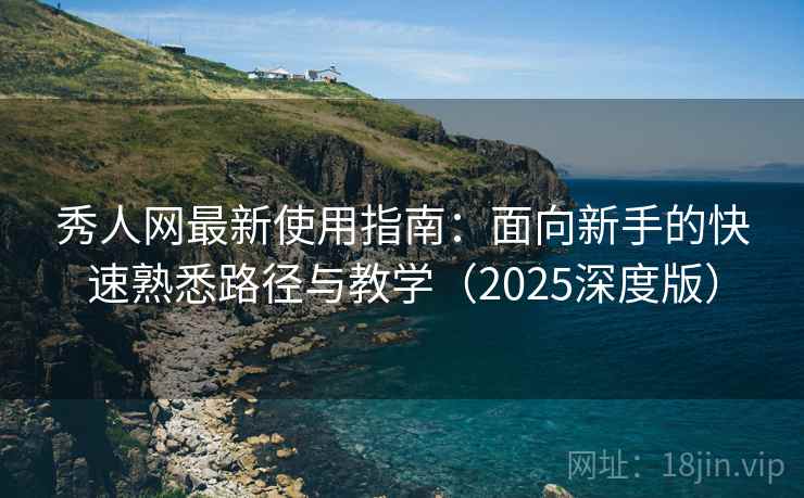秀人网最新使用指南：面向新手的快速熟悉路径与教学（2025深度版）