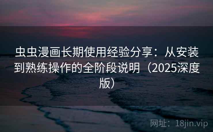 虫虫漫画长期使用经验分享：从安装到熟练操作的全阶段说明（2025深度版）