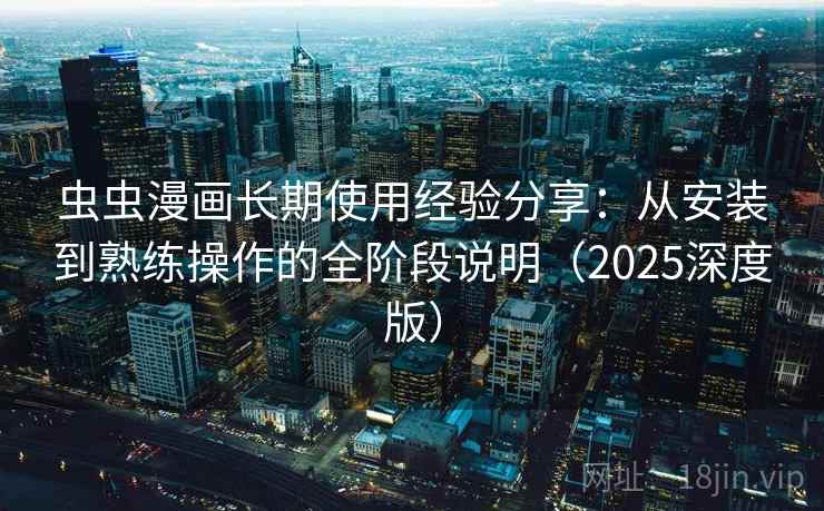 虫虫漫画长期使用经验分享：从安装到熟练操作的全阶段说明（2025深度版）