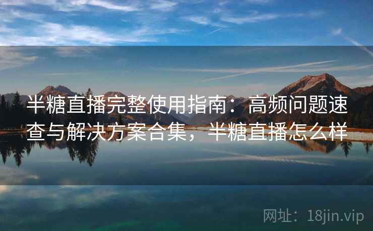 半糖直播完整使用指南：高频问题速查与解决方案合集，半糖直播怎么样