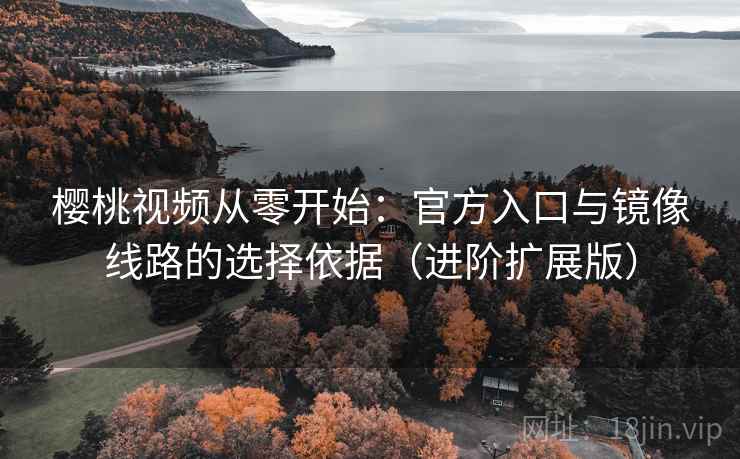 樱桃视频从零开始：官方入口与镜像线路的选择依据（进阶扩展版）