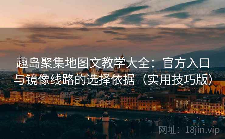 趣岛聚集地图文教学大全：官方入口与镜像线路的选择依据（实用技巧版）