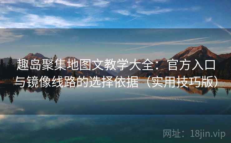 趣岛聚集地图文教学大全：官方入口与镜像线路的选择依据（实用技巧版）