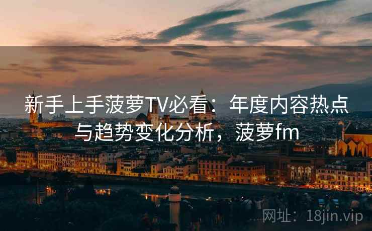 新手上手菠萝TV必看：年度内容热点与趋势变化分析，菠萝fm