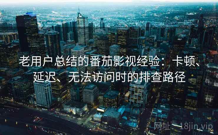 老用户总结的番茄影视经验：卡顿、延迟、无法访问时的排查路径