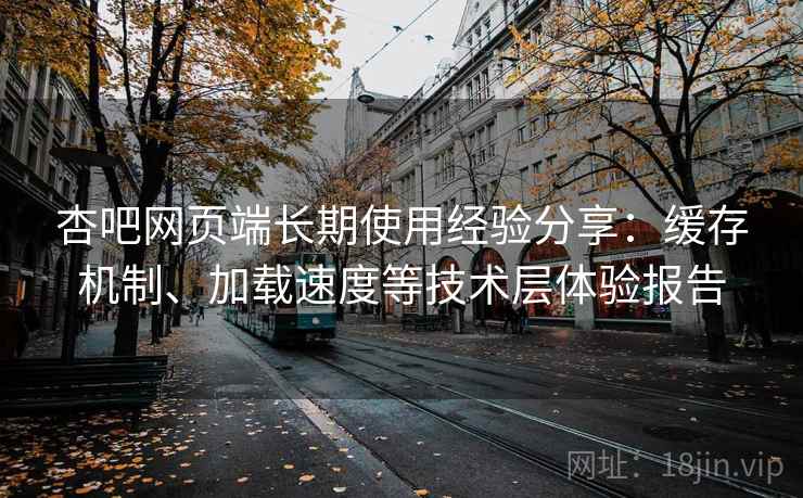 杏吧网页端长期使用经验分享：缓存机制、加载速度等技术层体验报告