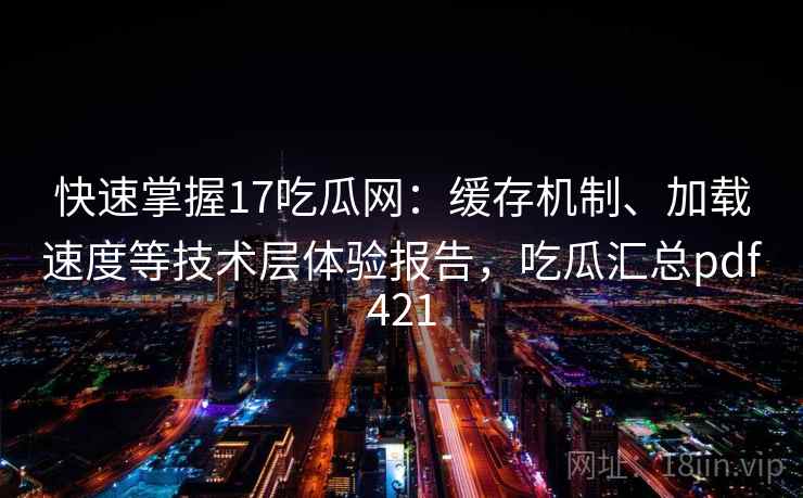 快速掌握17吃瓜网：缓存机制、加载速度等技术层体验报告，吃瓜汇总pdf421
