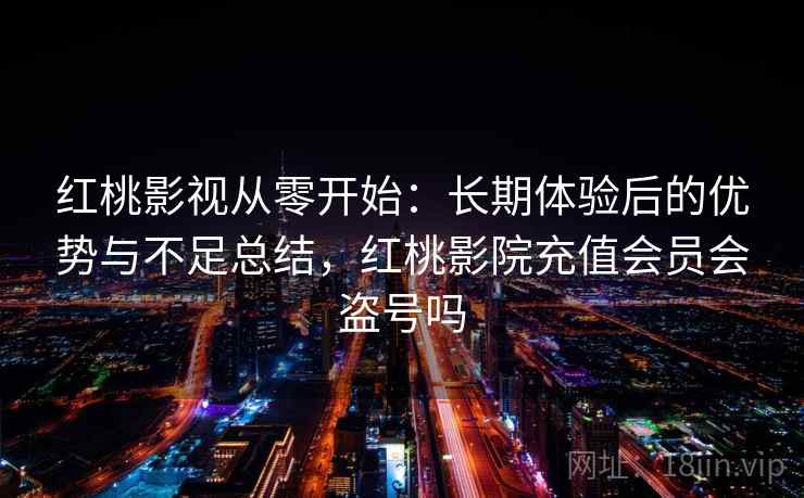 红桃影视从零开始：长期体验后的优势与不足总结，红桃影院充值会员会盗号吗