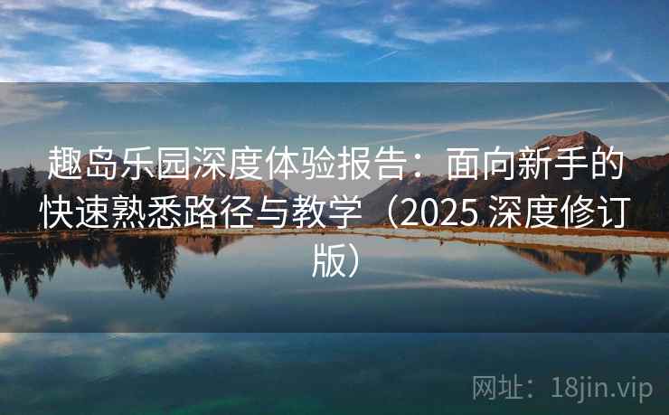 趣岛乐园深度体验报告：面向新手的快速熟悉路径与教学（2025 深度修订版）