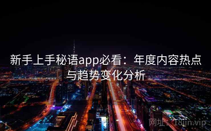 新手上手秘语app必看：年度内容热点与趋势变化分析