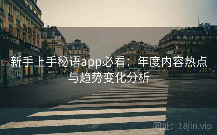 新手上手秘语app必看：年度内容热点与趋势变化分析