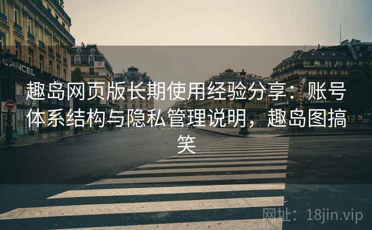 趣岛网页版长期使用经验分享：账号体系结构与隐私管理说明，趣岛图搞笑