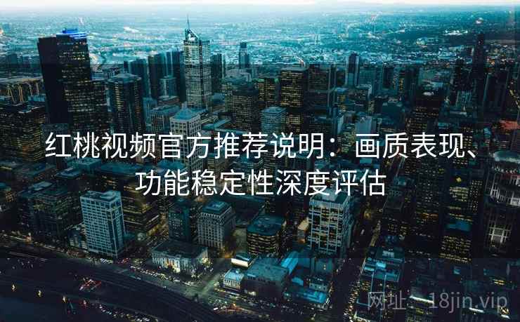 红桃视频官方推荐说明：画质表现、功能稳定性深度评估