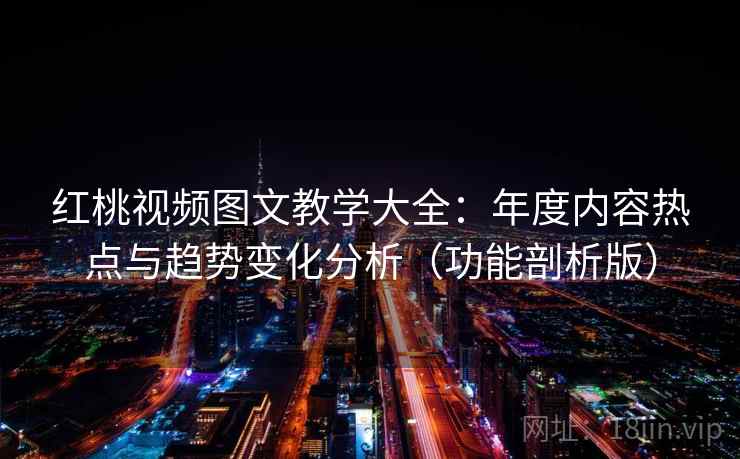 红桃视频图文教学大全：年度内容热点与趋势变化分析（功能剖析版）