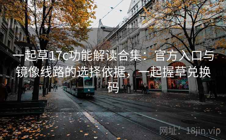 一起草17c功能解读合集：官方入口与镜像线路的选择依据，一起握草兑换码