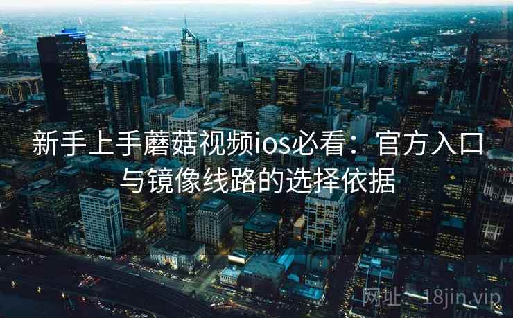 新手上手蘑菇视频ios必看：官方入口与镜像线路的选择依据