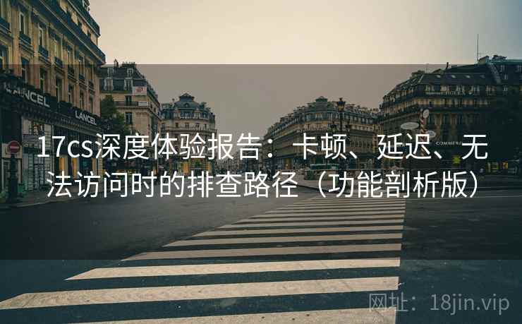 17cs深度体验报告：卡顿、延迟、无法访问时的排查路径（功能剖析版）