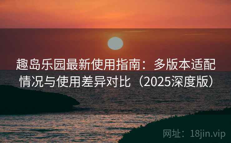 趣岛乐园最新使用指南：多版本适配情况与使用差异对比（2025深度版）