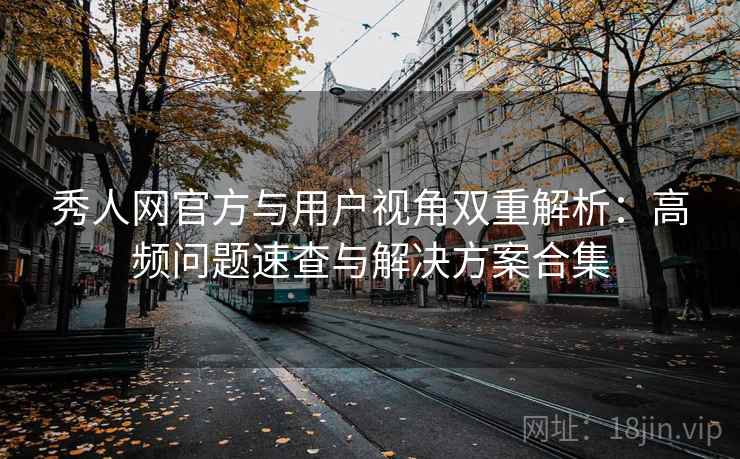 秀人网官方与用户视角双重解析：高频问题速查与解决方案合集