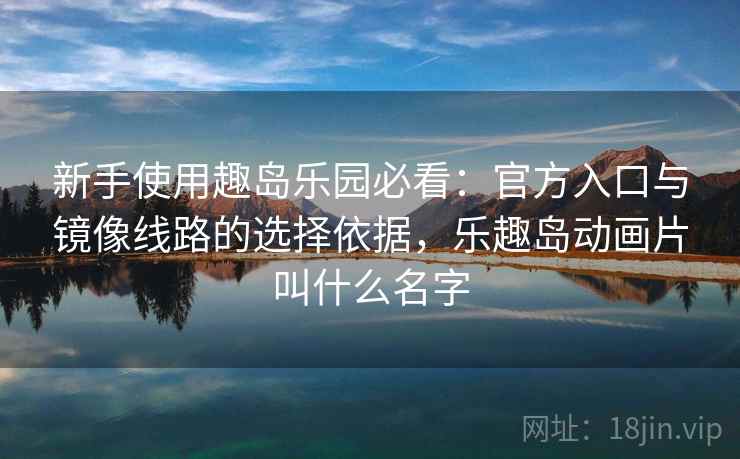 新手使用趣岛乐园必看：官方入口与镜像线路的选择依据，乐趣岛动画片叫什么名字
