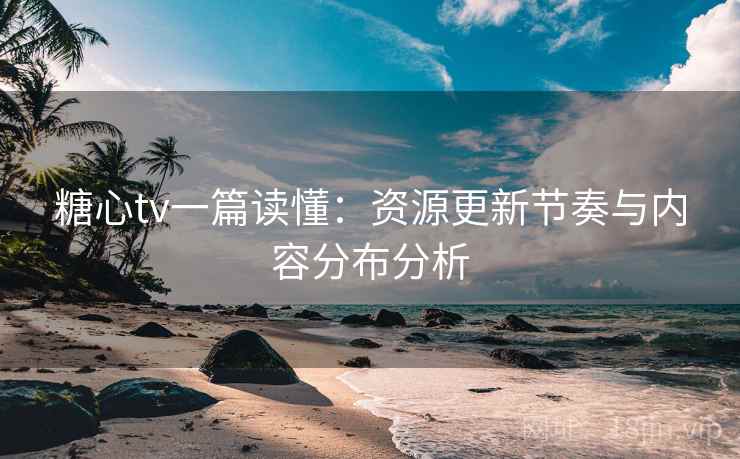 糖心tv一篇读懂：资源更新节奏与内容分布分析