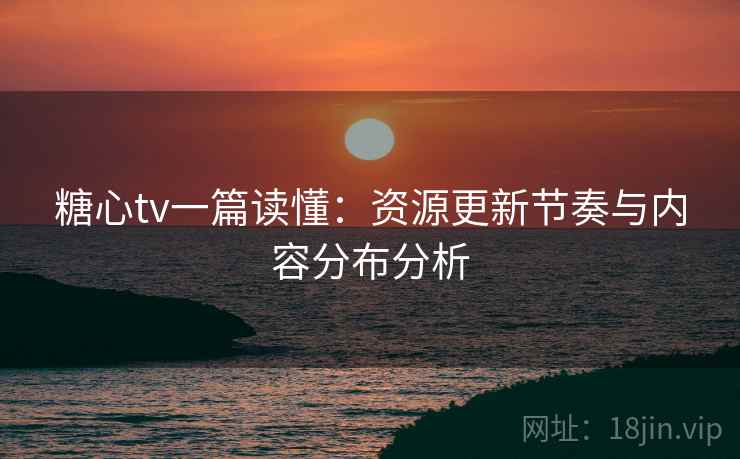 糖心tv一篇读懂：资源更新节奏与内容分布分析