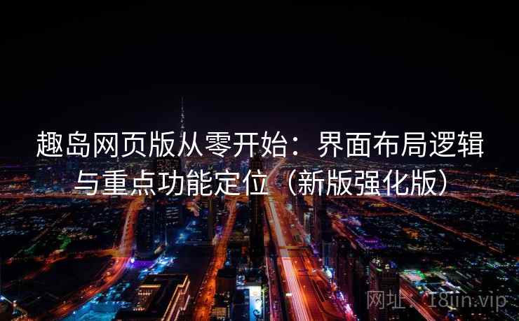 趣岛网页版从零开始：界面布局逻辑与重点功能定位（新版强化版）