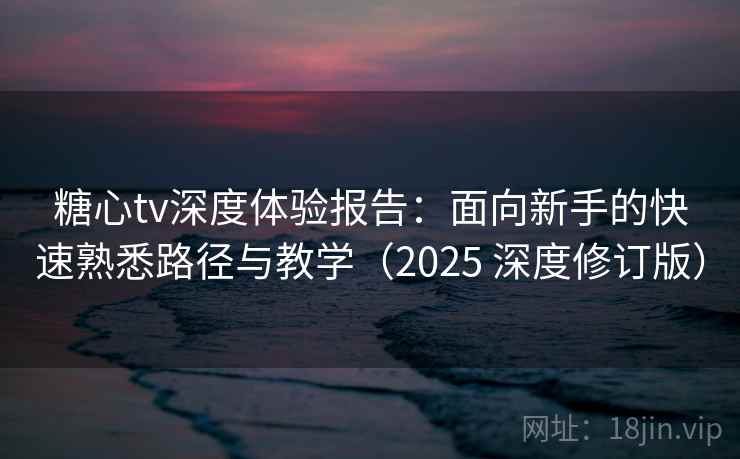 糖心tv深度体验报告：面向新手的快速熟悉路径与教学（2025 深度修订版）
