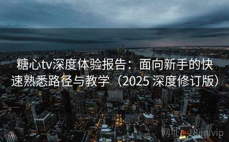 糖心tv深度体验报告：面向新手的快速熟悉路径与教学（2025 深度修订版）