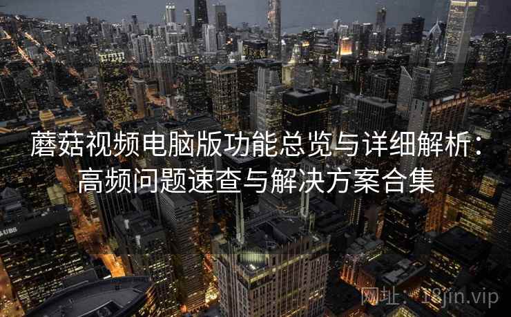 蘑菇视频电脑版功能总览与详细解析：高频问题速查与解决方案合集