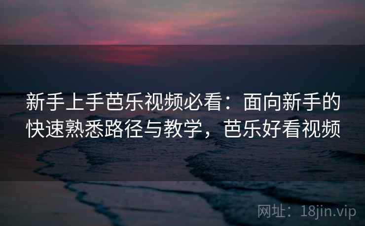 新手上手芭乐视频必看：面向新手的快速熟悉路径与教学，芭乐好看视频