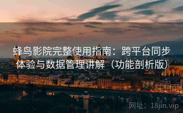 蜂鸟影院完整使用指南：跨平台同步体验与数据管理讲解（功能剖析版）