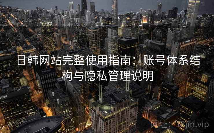日韩网站完整使用指南：账号体系结构与隐私管理说明